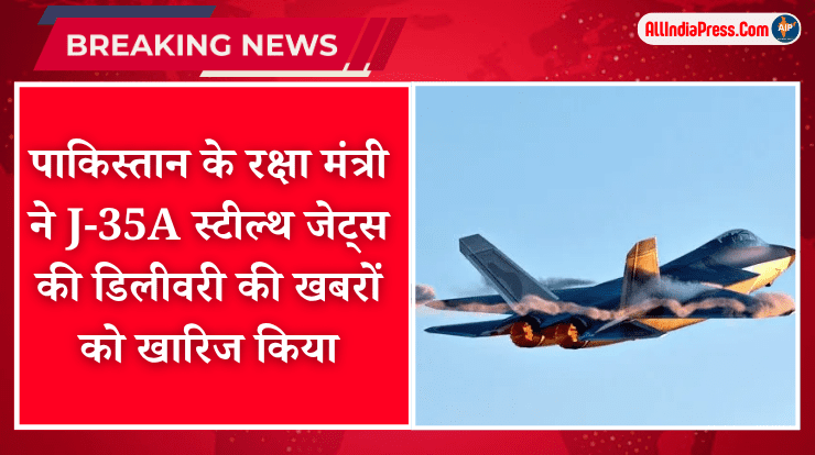 पाकिस्तान के रक्षा मंत्री ने J-35A स्टील्थ जेट्स की डिलीवरी की खबरों को खारिज किया