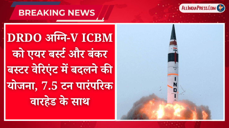 DRDO अग्नि-V ICBM को एयर बर्स्ट और बंकर बस्टर वेरिएंट में बदलने की योजना, 7.5 टन पारंपरिक वारहेड के साथ
