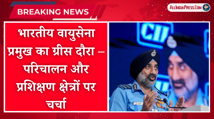 भारतीय वायुसेना प्रमुख का ग्रीस दौरा – परिचालन और प्रशिक्षण क्षेत्रों पर चर्चा