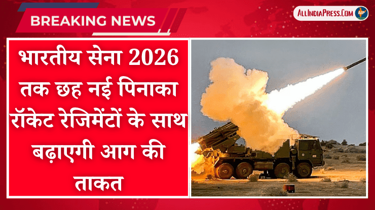 भारतीय सेना 2026 तक छह नई पिनाका रॉकेट रेजिमेंटों के साथ बढ़ाएगी आग की ताकत