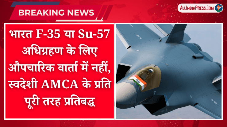 भारत F-35 या Su-57 अधिग्रहण के लिए औपचारिक वार्ता में नहीं, स्वदेशी AMCA के प्रति पूरी तरह प्रतिबद्ध